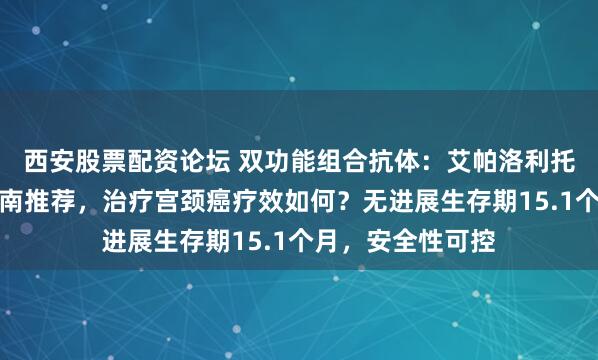 西安股票配资论坛 双功能组合抗体：艾帕洛利托沃瑞利单抗获指南推荐，治疗宫颈癌疗效如何？无进展生存期15.1个月，安全性可控