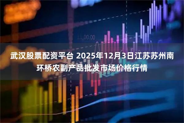 武汉股票配资平台 2025年12月3日江苏苏州南环桥农副产品批发市场价格行情