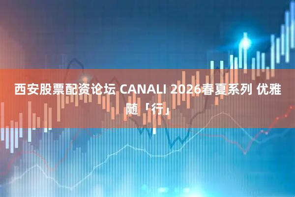 西安股票配资论坛 CANALI 2026春夏系列 优雅随「行」