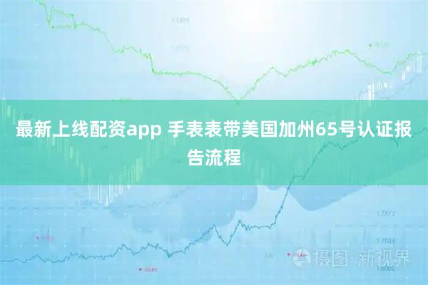 最新上线配资app 手表表带美国加州65号认证报告流程