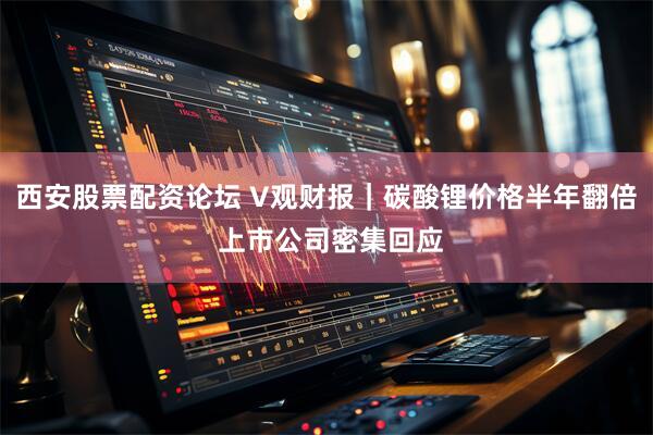 西安股票配资论坛 V观财报｜碳酸锂价格半年翻倍 上市公司密集回应