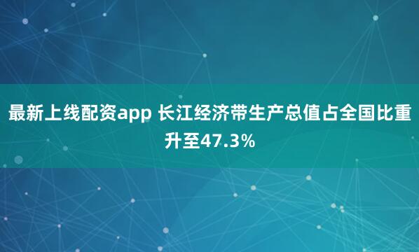 最新上线配资app 长江经济带生产总值占全国比重升至47.3%