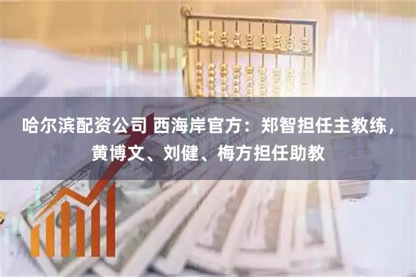 哈尔滨配资公司 西海岸官方：郑智担任主教练，黄博文、刘健、梅方担任助教