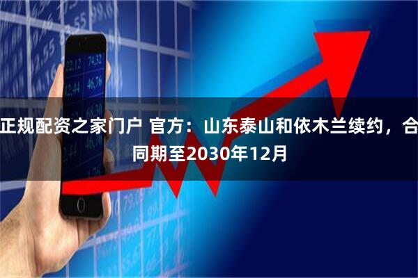 正规配资之家门户 官方：山东泰山和依木兰续约，合同期至2030年12月