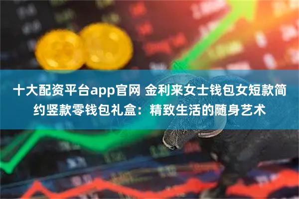 十大配资平台app官网 金利来女士钱包女短款简约竖款零钱包礼盒：精致生活的随身艺术