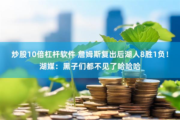 炒股10倍杠杆软件 詹姆斯复出后湖人8胜1负！湖媒：黑子们都不见了哈哈哈
