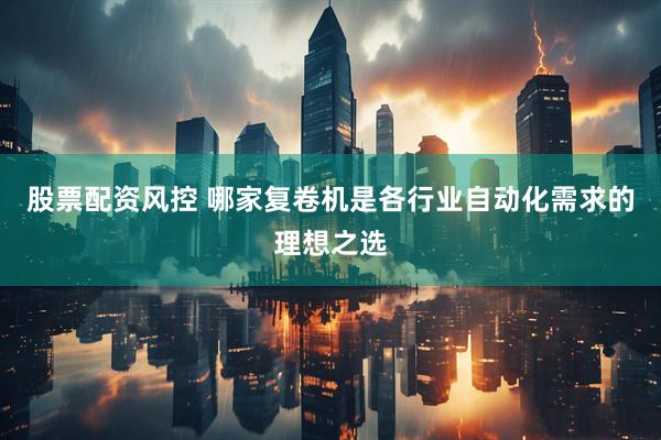股票配资风控 哪家复卷机是各行业自动化需求的理想之选