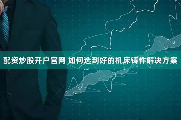 配资炒股开户官网 如何选到好的机床铸件解决方案