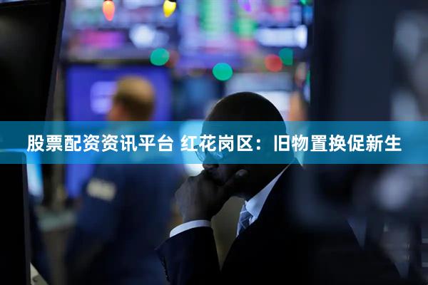 股票配资资讯平台 红花岗区：旧物置换促新生