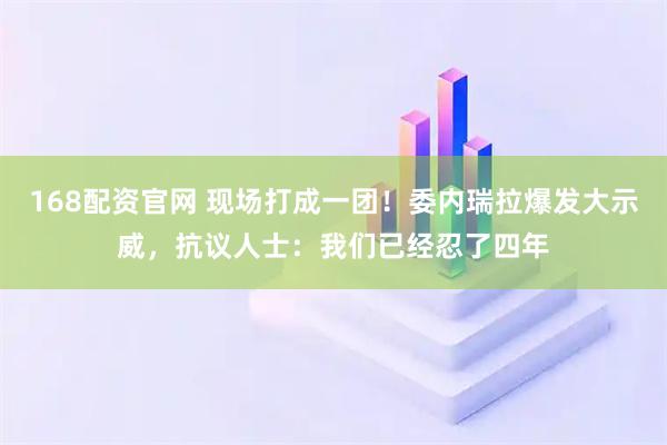 168配资官网 现场打成一团！委内瑞拉爆发大示威，抗议人士：我们已经忍了四年