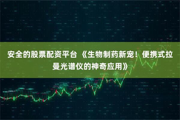 安全的股票配资平台 《生物制药新宠！便携式拉曼光谱仪的神奇应用》