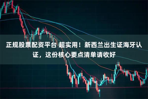 正规股票配资平台 超实用！新西兰出生证海牙认证，这份核心要点清单请收好