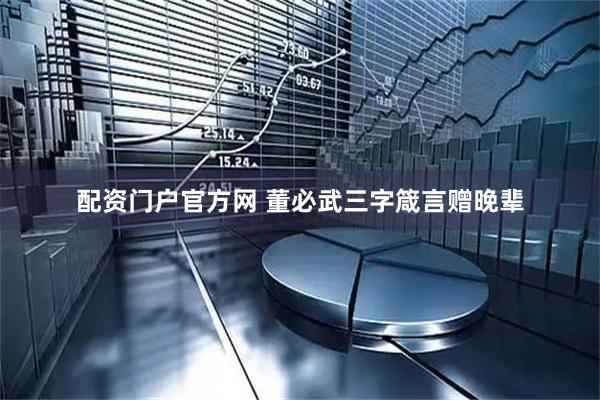 配资门户官方网 董必武三字箴言赠晚辈