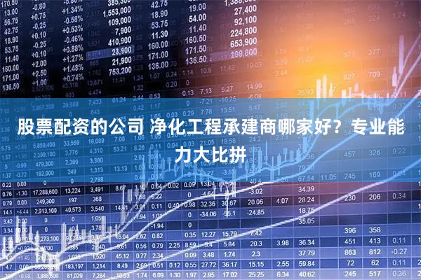 股票配资的公司 净化工程承建商哪家好？专业能力大比拼