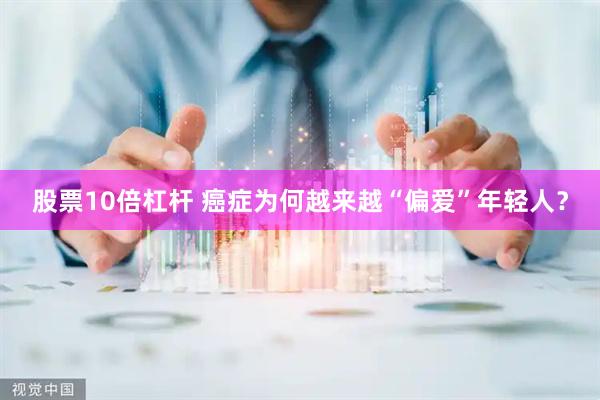 股票10倍杠杆 癌症为何越来越“偏爱”年轻人？