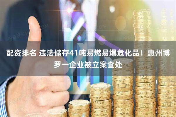 配资排名 违法储存41吨易燃易爆危化品！惠州博罗一企业被立案查处