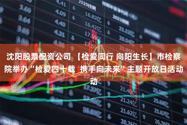 沈阳股票配资公司 【检爱同行 向阳生长】市检察院举办“检爱四十载  携手向未来”主题开放日活动