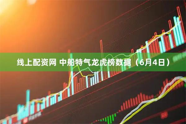线上配资网 中船特气龙虎榜数据（6月4日）