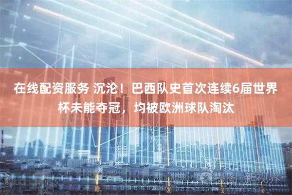 在线配资服务 沉沦！巴西队史首次连续6届世界杯未能夺冠，均被欧洲球队淘汰