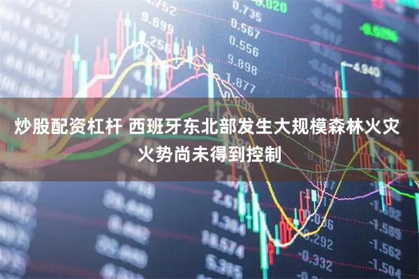 炒股配资杠杆 西班牙东北部发生大规模森林火灾 火势尚未得到控制