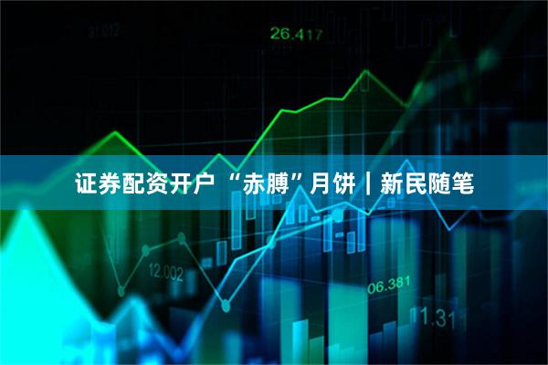 证券配资开户 “赤膊”月饼｜新民随笔